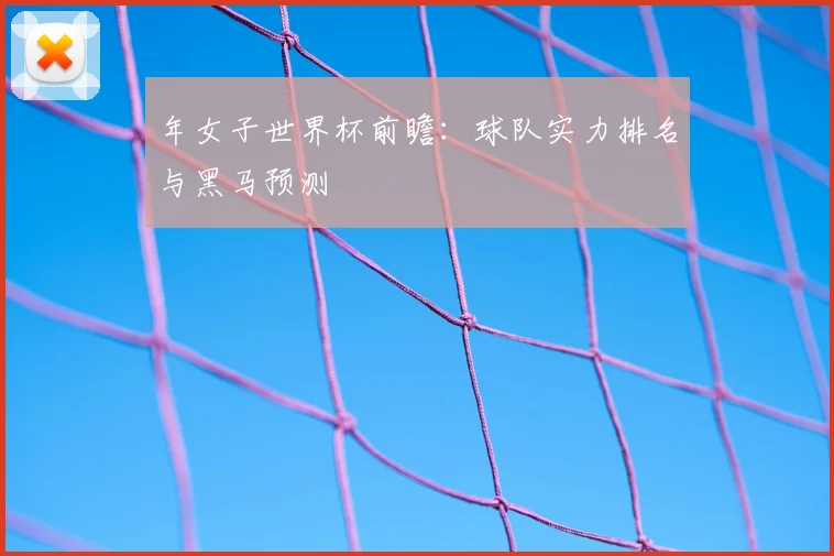 年女子世界杯前瞻：球队实力排名与黑马预测
