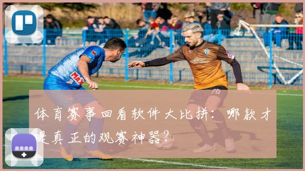 体育赛事回看软件大比拼：哪款才是真正的观赛神器？