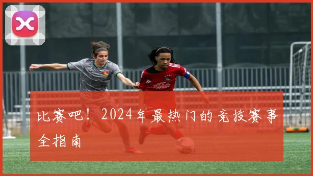 比赛吧！2024年最热门的竞技赛事全指南