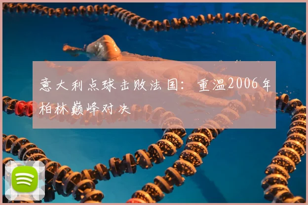 意大利点球击败法国：重温2006年柏林巅峰对决