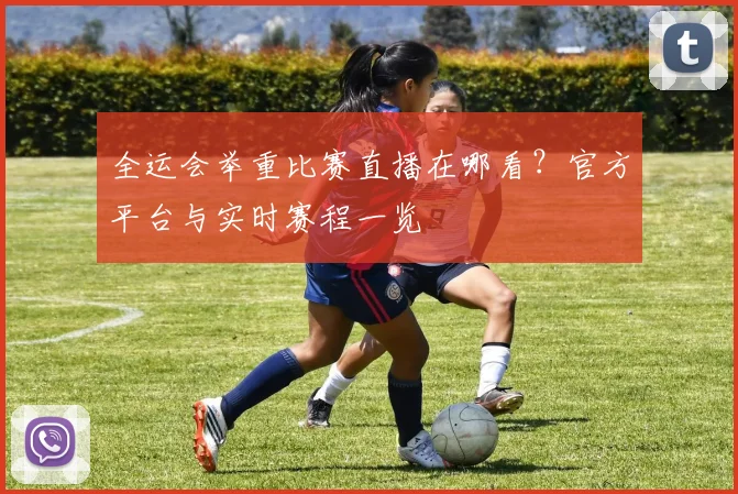 全运会举重比赛直播在哪看？官方平台与实时赛程一览