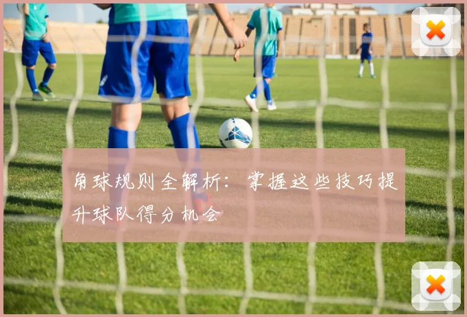 角球规则全解析：掌握这些技巧提升球队得分机会