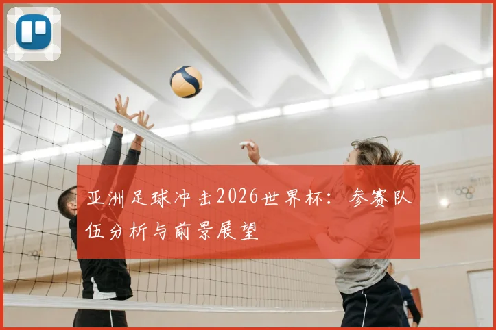 亚洲足球冲击2026世界杯：参赛队伍分析与前景展望