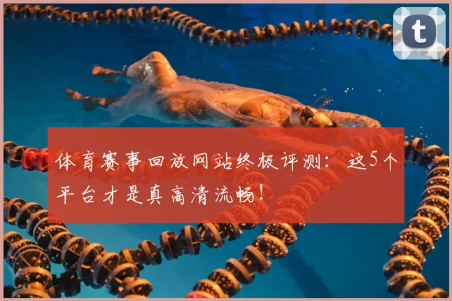 体育赛事回放网站终极评测：这5个平台才是真高清流畅！