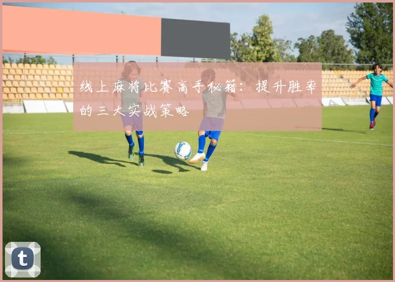 线上麻将比赛高手秘籍：提升胜率的三大实战策略