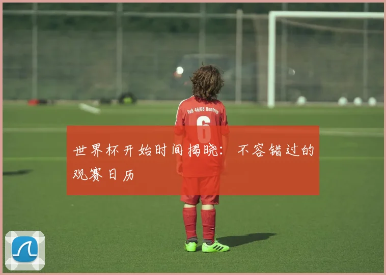 世界杯开始时间揭晓：不容错过的观赛日历