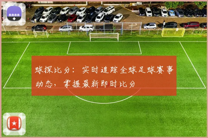 球探比分：实时追踪全球足球赛事动态，掌握最新即时比分