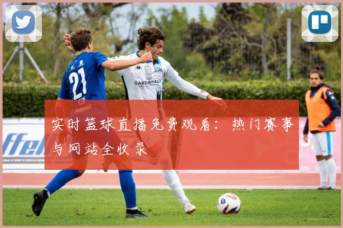 实时篮球直播免费观看：热门赛事与网站全收录