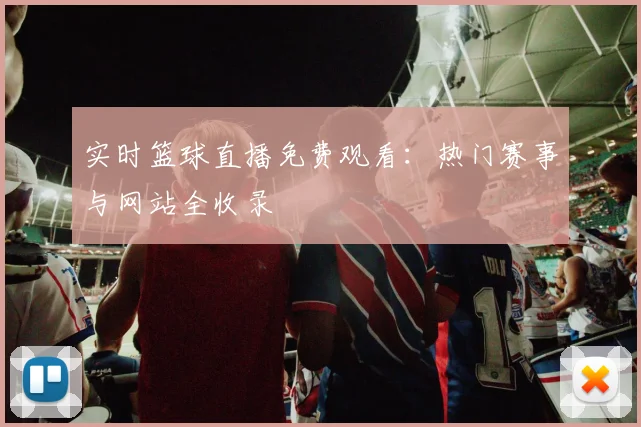 实时篮球直播免费观看：热门赛事与网站全收录