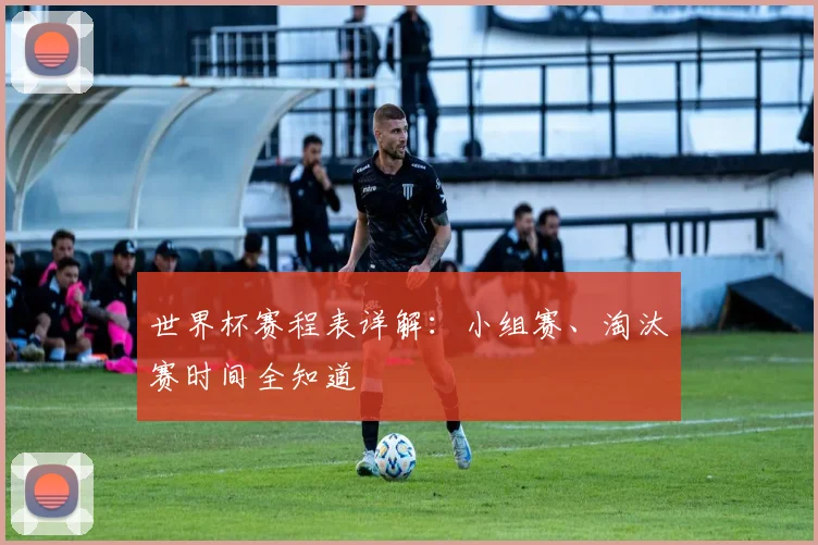 世界杯赛程表详解：小组赛、淘汰赛时间全知道
