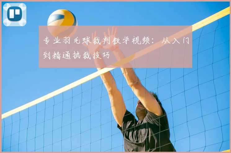 专业羽毛球裁判教学视频：从入门到精通执裁技巧