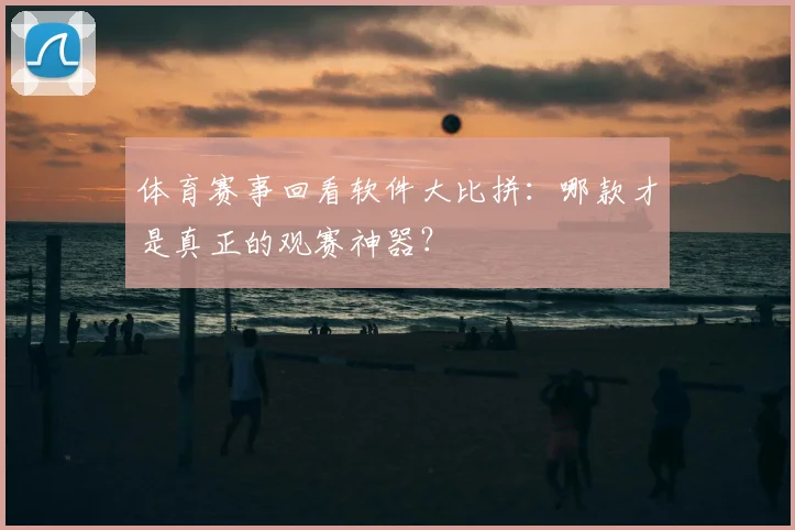 体育赛事回看软件大比拼：哪款才是真正的观赛神器？