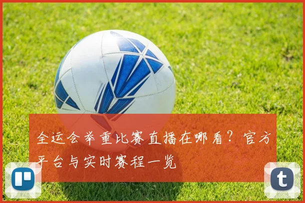 全运会举重比赛直播在哪看？官方平台与实时赛程一览