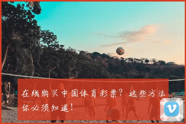 在线购买中国体育彩票？这些方法你必须知道！