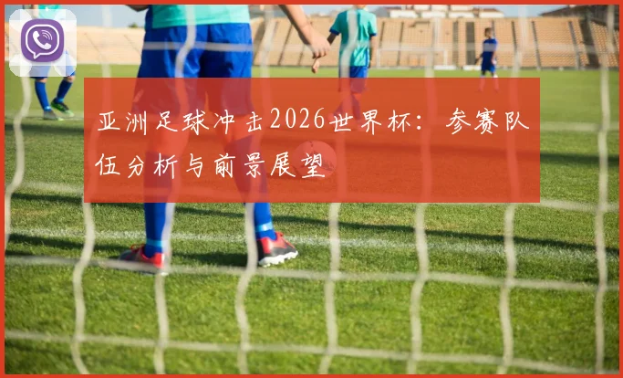 亚洲足球冲击2026世界杯:参赛队伍分析与前景展望
