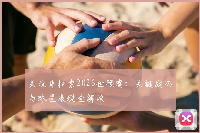 关注库拉索2026世预赛：关键战况与球星表现全解读