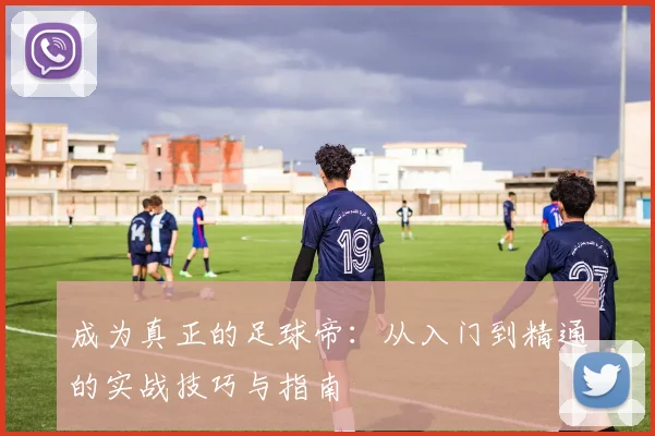 成为真正的足球帝：从入门到精通的实战技巧与指南