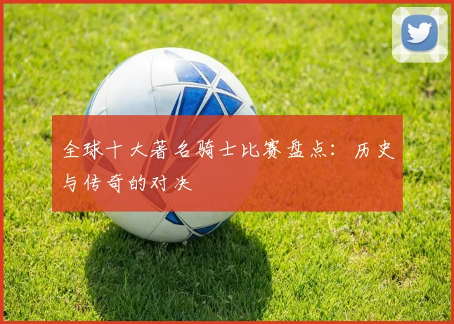 全球十大著名骑士比赛盘点：历史与传奇的对决